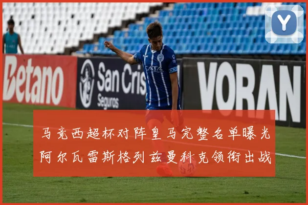 马竞西超杯对阵皇马完整名单曝光阿尔瓦雷斯格列兹曼科克领衔出战