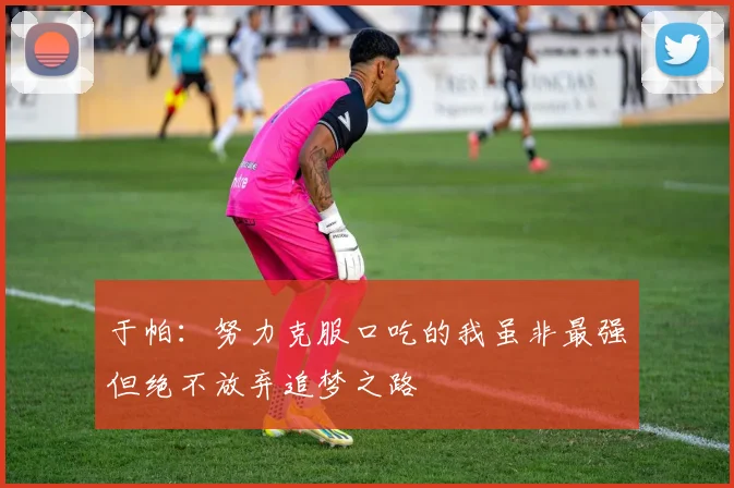 于帕：努力克服口吃的我虽非最强但绝不放弃追梦之路