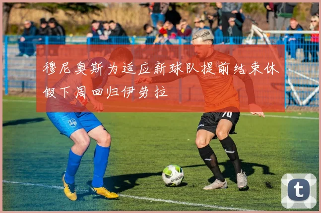 穆尼奥斯为适应新球队提前结束休假下周回归伊劳拉
