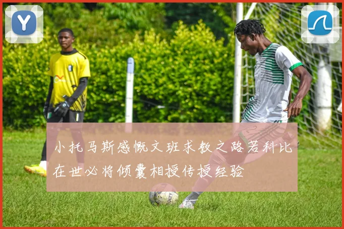 小托马斯感慨文班求教之路若科比在世必将倾囊相授传授经验