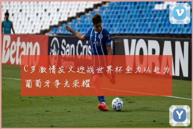 C罗激情发文迎战世界杯全力以赴为葡萄牙争光荣耀