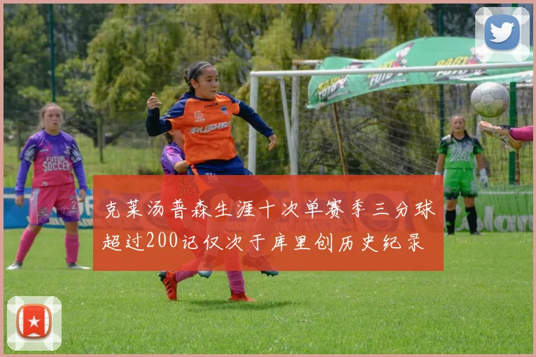 克莱汤普森生涯十次单赛季三分球超过200记仅次于库里创历史纪录