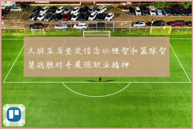 文班亚马坚定信念以理智和篮球智慧战胜对手展现职业精神