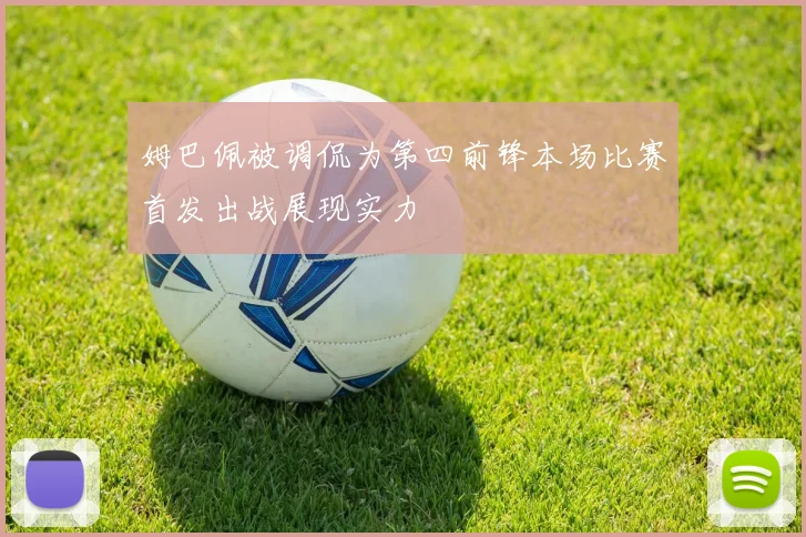姆巴佩被调侃为第四前锋本场比赛首发出战展现实力