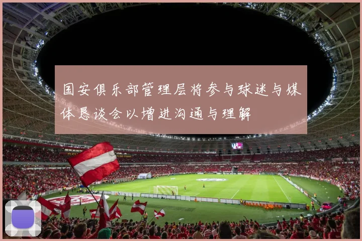 国安俱乐部管理层将参与球迷与媒体恳谈会以增进沟通与理解
