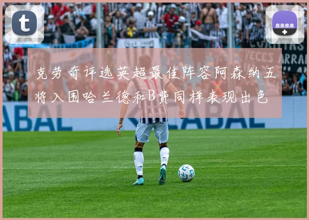 克劳奇评选英超最佳阵容阿森纳五将入围哈兰德和B费同样表现出色