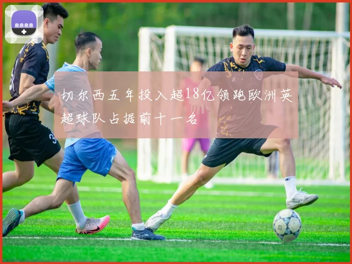 切尔西五年投入超18亿领跑欧洲英超球队占据前十一名