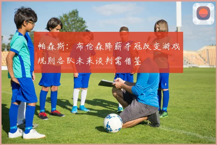 帕森斯：布伦森降薪夺冠改变游戏规则各队未来谈判需借鉴