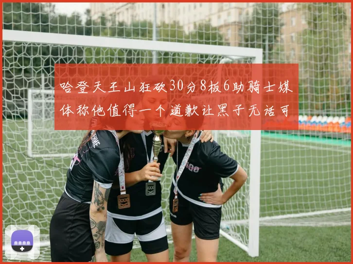 哈登天王山狂砍30分8板6助骑士媒体称他值得一个道歉让黑子无话可说