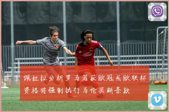 佩杜拉分析罗马若获欧冠或欧联杯资格将强制执行马伦买断条款