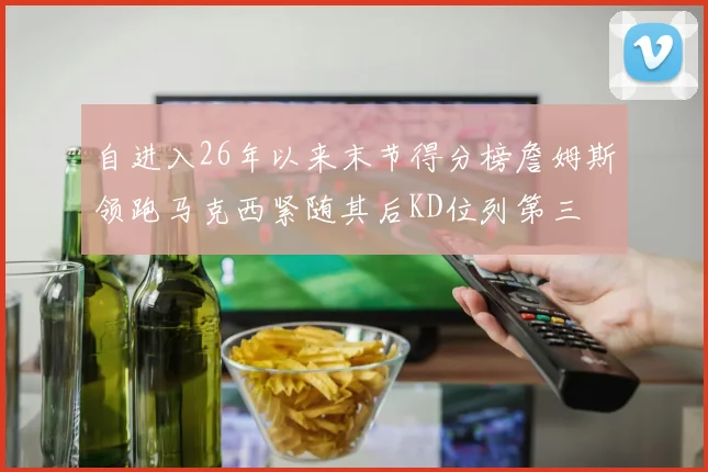 自进入26年以来末节得分榜詹姆斯领跑马克西紧随其后KD位列第三