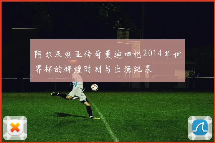 阿尔及利亚传奇曼迪回忆2014年世界杯的辉煌时刻与出场纪录