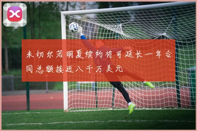 米切尔若明夏续约将可延长一年合同总额接近八千万美元