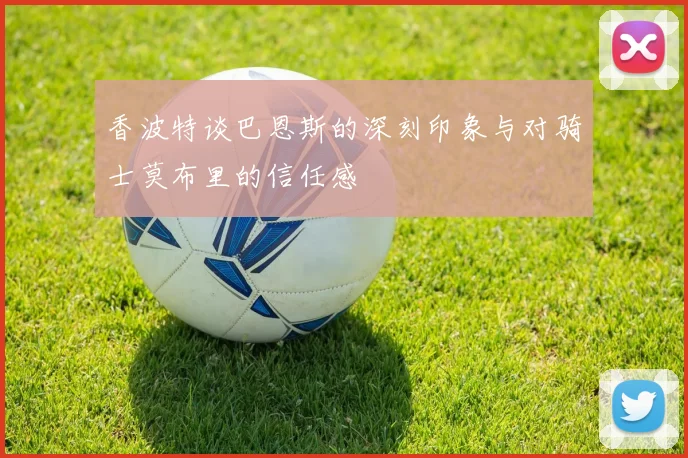 香波特谈巴恩斯的深刻印象与对骑士莫布里的信任感