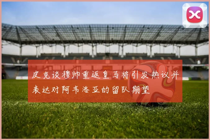 皮克谈穆帅重返皇马将引发热议并表达对阿韦洛亚的留队期望
