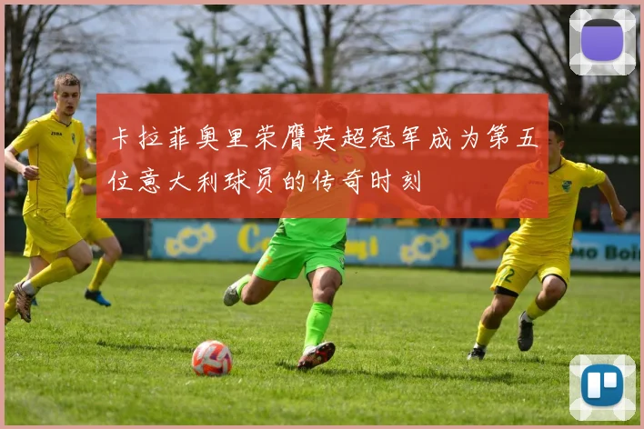 卡拉菲奥里荣膺英超冠军成为第五位意大利球员的传奇时刻