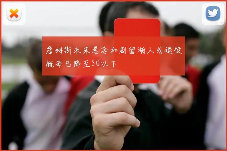 詹姆斯未来悬念加剧留湖人或退役概率已降至50以下