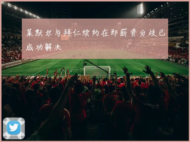 莱默尔与拜仁续约在即薪资分歧已成功解决