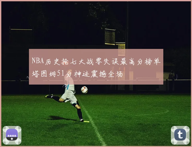 NBA历史抢七大战零失误最高分榜单塔图姆51分神迹震撼全场
